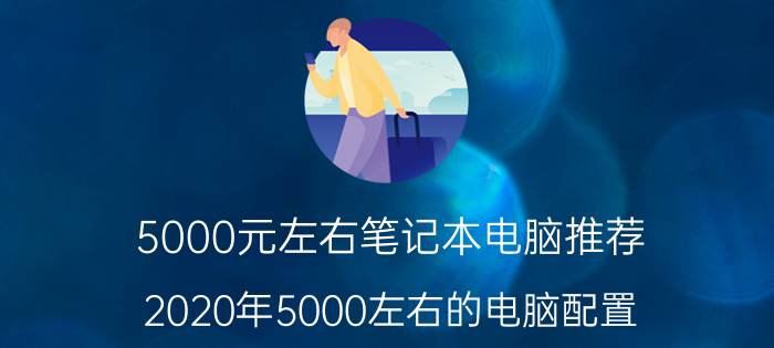 5000元左右笔记本电脑推荐，2020年5000左右的电脑配置？ -